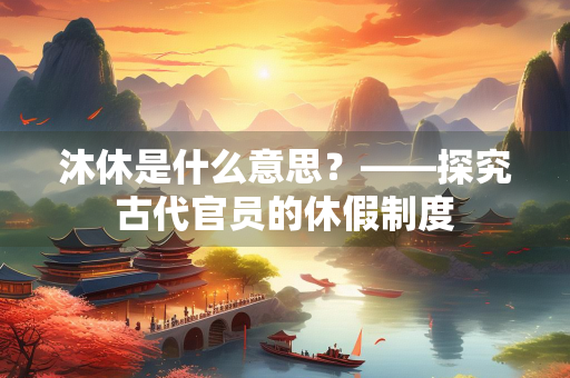 沐休是什么意思？——探究古代官员的休假制度