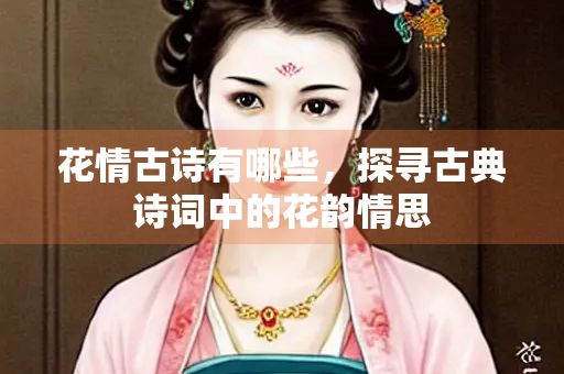 花情古诗有哪些，探寻古典诗词中的花韵情思