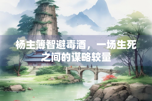 杨主簿智避毒酒，一场生死之间的谋略较量