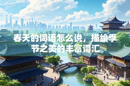 春天的词语怎么说，描绘季节之美的丰富词汇