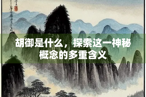 胡御是什么，探索这一神秘概念的多重含义