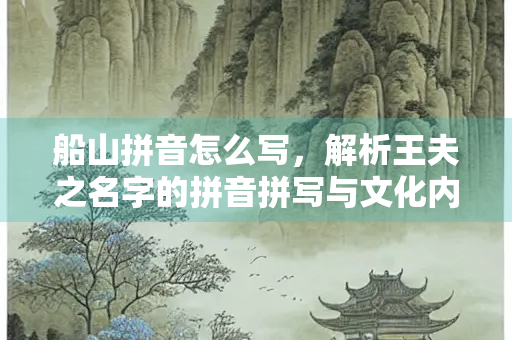 船山拼音怎么写，解析王夫之名字的拼音拼写与文化内涵
