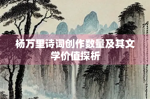 杨万里诗词创作数量及其文学价值探析