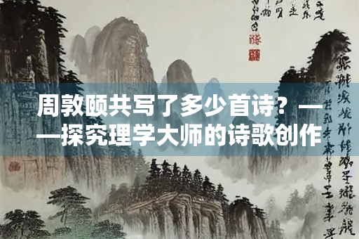 周敦颐共写了多少首诗？——探究理学大师的诗歌创作