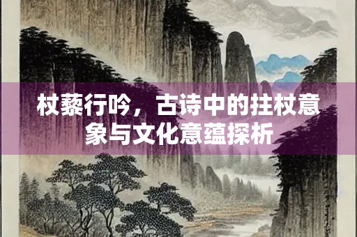 杖藜行吟，古诗中的拄杖意象与文化意蕴探析