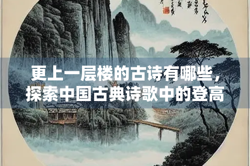 更上一层楼的古诗有哪些，探索中国古典诗歌中的登高意象