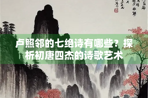 卢照邻的七绝诗有哪些？探析初唐四杰的诗歌艺术