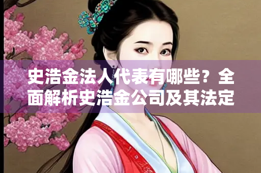 史浩金法人代表有哪些？全面解析史浩金公司及其法定代表人信息