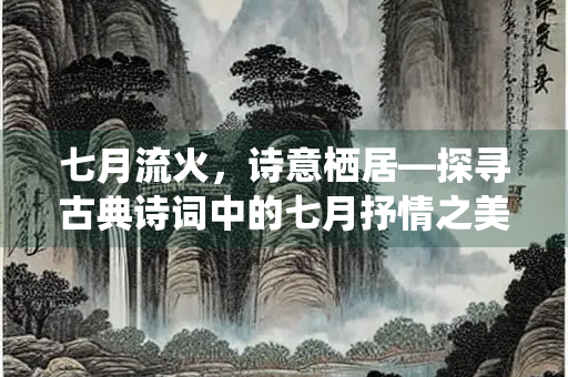 七月流火，诗意栖居—探寻古典诗词中的七月抒情之美