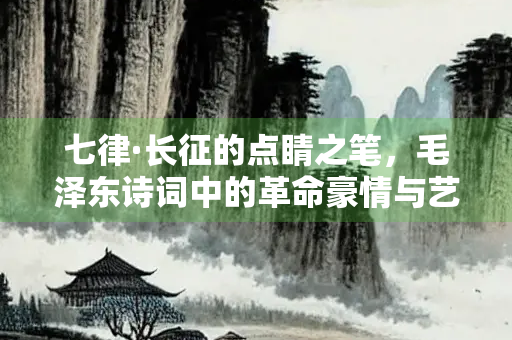 七律·长征的点睛之笔，毛泽东诗词中的革命豪情与艺术匠心