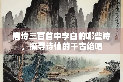 唐诗三百首中李白的哪些诗，探寻诗仙的千古绝唱