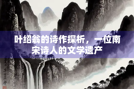 叶绍翁的诗作探析，一位南宋诗人的文学遗产