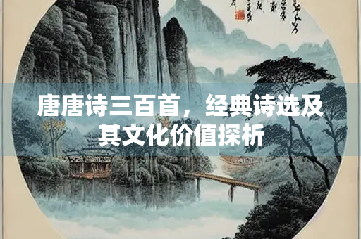 唐唐诗三百首，经典诗选及其文化价值探析