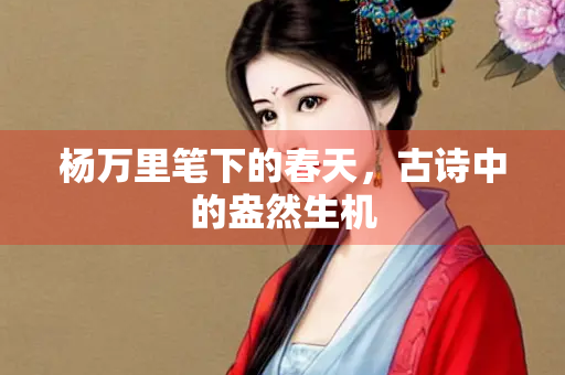 杨万里笔下的春天，古诗中的盎然生机