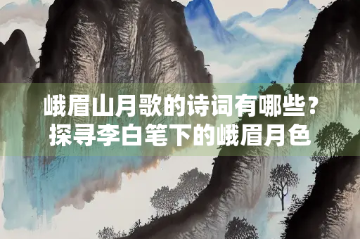 峨眉山月歌的诗词有哪些？探寻李白笔下的峨眉月色