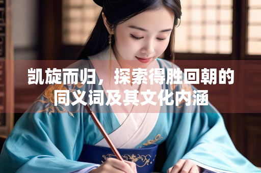 凯旋而归，探索得胜回朝的同义词及其文化内涵