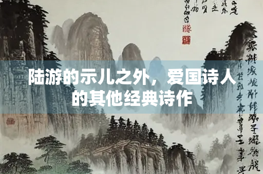陆游的示儿之外，爱国诗人的其他经典诗作