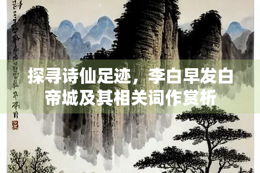 探寻诗仙足迹，李白早发白帝城及其相关词作赏析