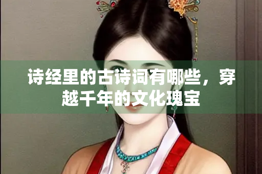 诗经里的古诗词有哪些，穿越千年的文化瑰宝