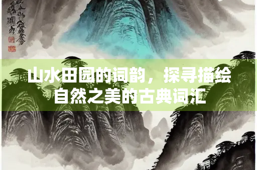 山水田园的词韵，探寻描绘自然之美的古典词汇