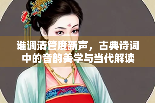谁调清管度新声，古典诗词中的音韵美学与当代解读