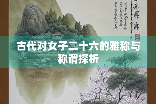 古代对女子二十六的雅称与称谓探析