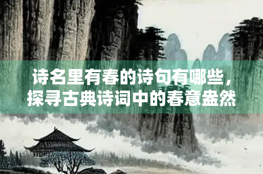 诗名里有春的诗句有哪些，探寻古典诗词中的春意盎然