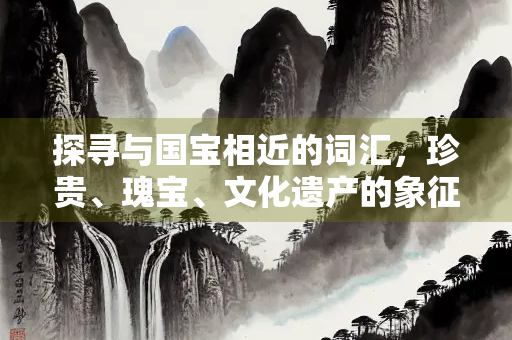 探寻与国宝相近的词汇，珍贵、瑰宝、文化遗产的象征