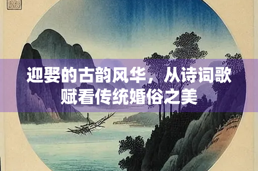 迎娶的古韵风华，从诗词歌赋看传统婚俗之美