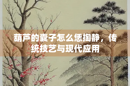 葫芦的囊子怎么恁掏静，传统技艺与现代应用