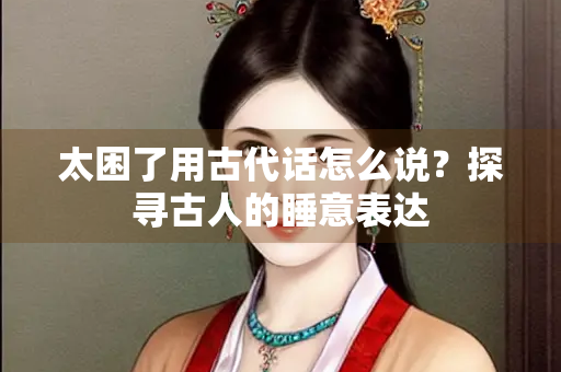 太困了用古代话怎么说？探寻古人的睡意表达