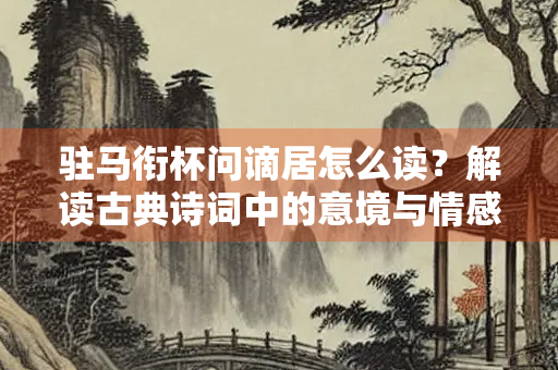 驻马衔杯问谪居怎么读？解读古典诗词中的意境与情感