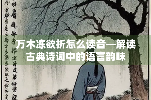 万木冻欲折怎么读音—解读古典诗词中的语言韵味