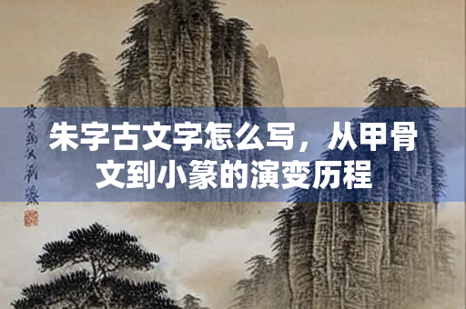 朱字古文字怎么写，从甲骨文到小篆的演变历程