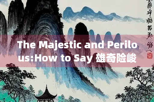 The Majestic and Perilous:How to Say 雄奇险峻 in English