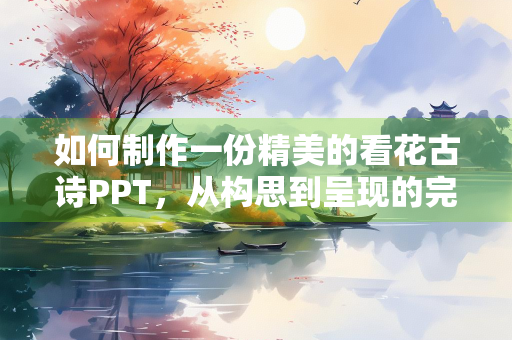 如何制作一份精美的看花古诗PPT，从构思到呈现的完整指南