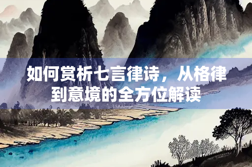 如何赏析七言律诗，从格律到意境的全方位解读
