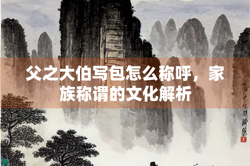 父之大伯写包怎么称呼，家族称谓的文化解析