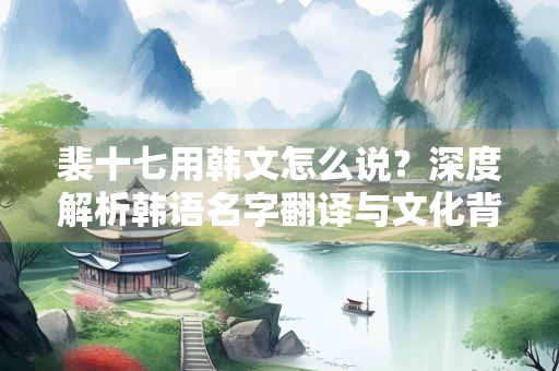 裴十七用韩文怎么说？深度解析韩语名字翻译与文化背景
