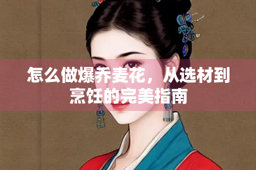 怎么做爆乔麦花，从选材到烹饪的完美指南
