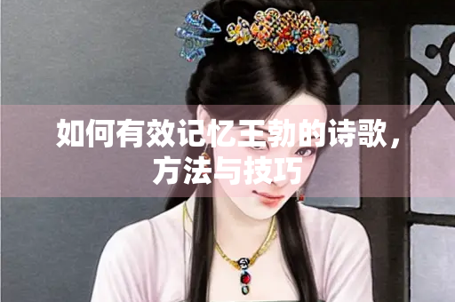 如何有效记忆王勃的诗歌，方法与技巧