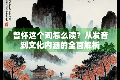 曾怀这个词怎么读？从发音到文化内涵的全面解析