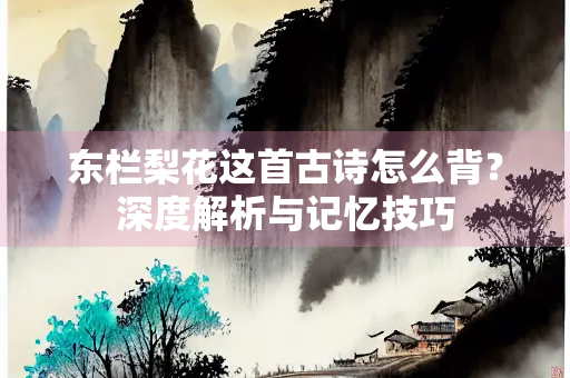 东栏梨花这首古诗怎么背？深度解析与记忆技巧