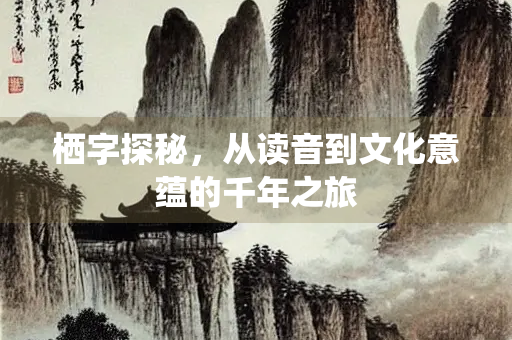 栖字探秘，从读音到文化意蕴的千年之旅