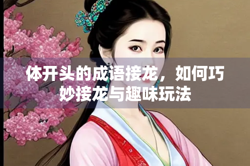 体开头的成语接龙，如何巧妙接龙与趣味玩法