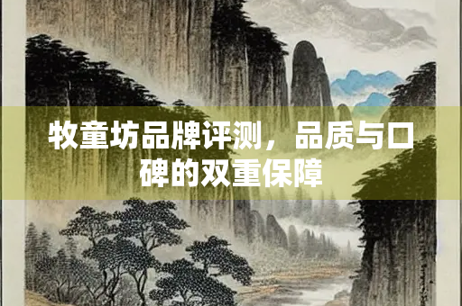 牧童坊品牌评测，品质与口碑的双重保障