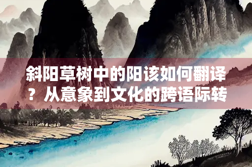 斜阳草树中的阳该如何翻译？从意象到文化的跨语际转换