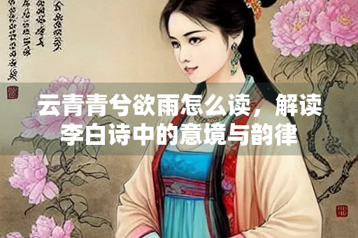 云青青兮欲雨怎么读，解读李白诗中的意境与韵律