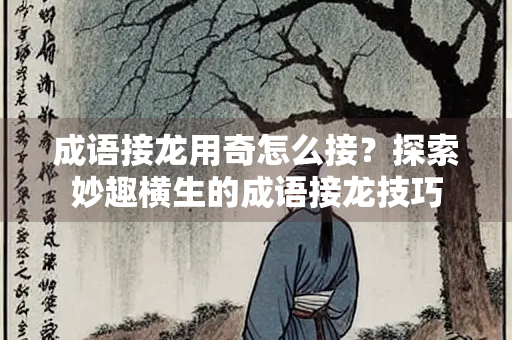成语接龙用奇怎么接？探索妙趣横生的成语接龙技巧