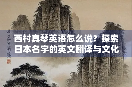 西村真琴英语怎么说？探索日本名字的英文翻译与文化背景